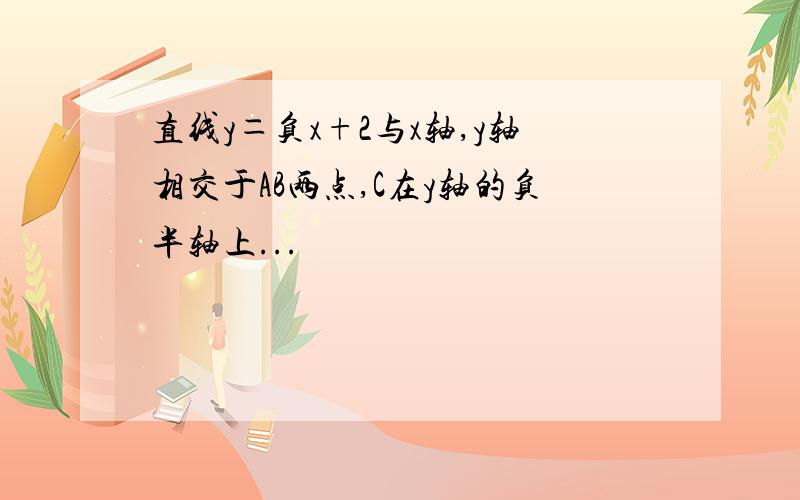 直线y＝负x+2与x轴,y轴相交于AB两点,C在y轴的负半轴上...