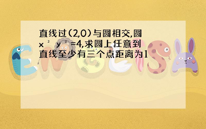 直线过(2,0)与圆相交,圆x² y²=4,求圆上任意到直线至少有三个点距离为1