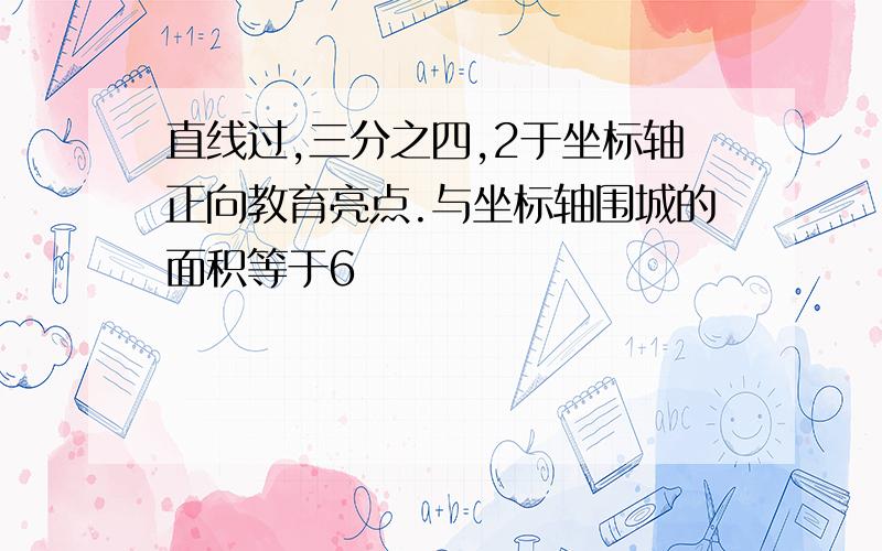 直线过,三分之四,2于坐标轴正向教育亮点.与坐标轴围城的面积等于6