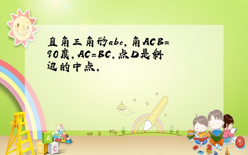 直角三角形abc,角ACB=90度,AC=BC,点D是斜边的中点,