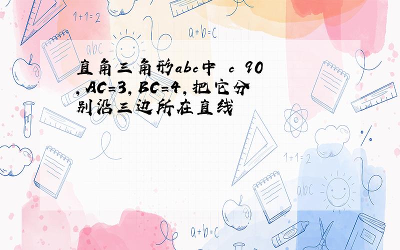 直角三角形abc中 c 90,AC=3,BC=4,把它分别沿三边所在直线