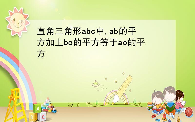 直角三角形abc中,ab的平方加上bc的平方等于ac的平方