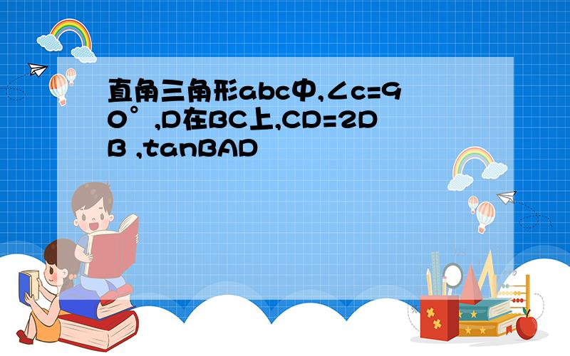 直角三角形abc中,∠c=90°,D在BC上,CD=2DB ,tanBAD