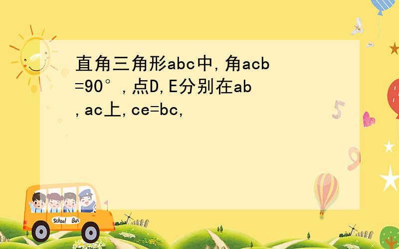 直角三角形abc中,角acb=90°,点D,E分别在ab,ac上,ce=bc,