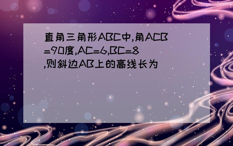 直角三角形ABC中,角ACB=90度,AC=6,BC=8,则斜边AB上的高线长为