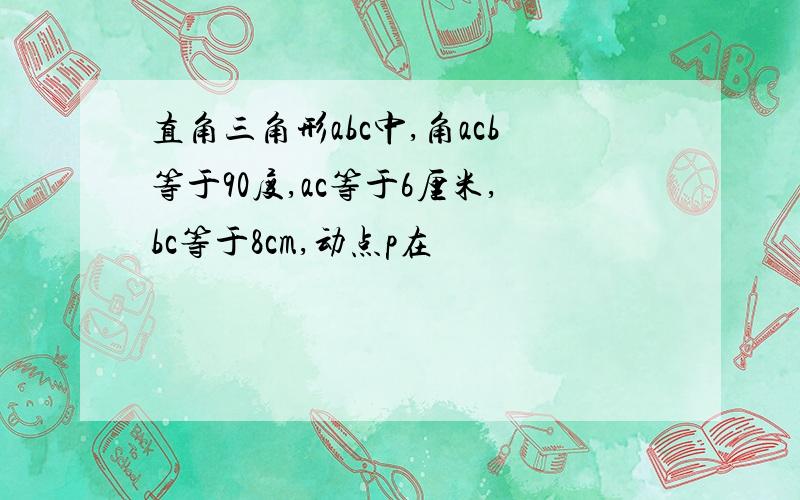 直角三角形abc中,角acb等于90度,ac等于6厘米,bc等于8cm,动点p在