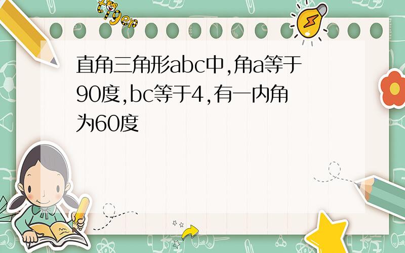 直角三角形abc中,角a等于90度,bc等于4,有一内角为60度