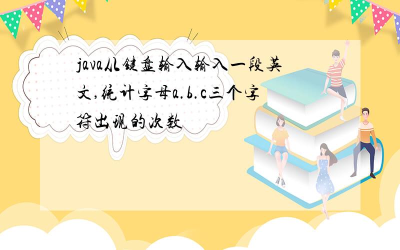 java从键盘输入输入一段英文,统计字母a.b.c三个字符出现的次数