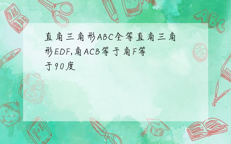 直角三角形ABC全等直角三角形EDF,角ACB等于角F等于90度