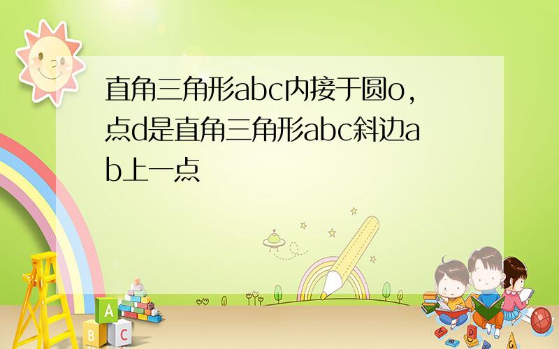 直角三角形abc内接于圆o,点d是直角三角形abc斜边ab上一点