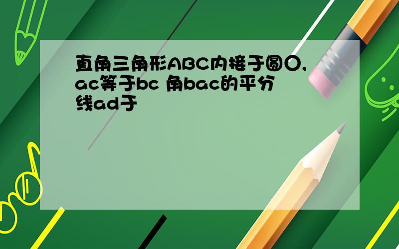 直角三角形ABC内接于圆○,ac等于bc 角bac的平分线ad于