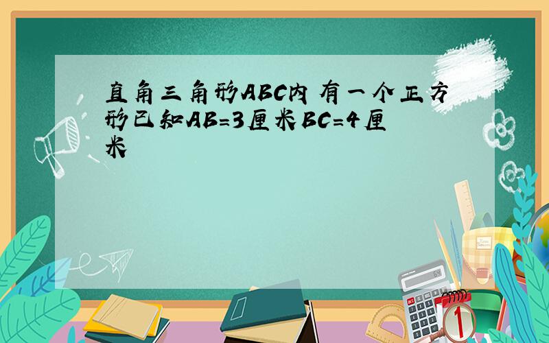 直角三角形ABC内有一个正方形已知AB＝3厘米BC=4厘米