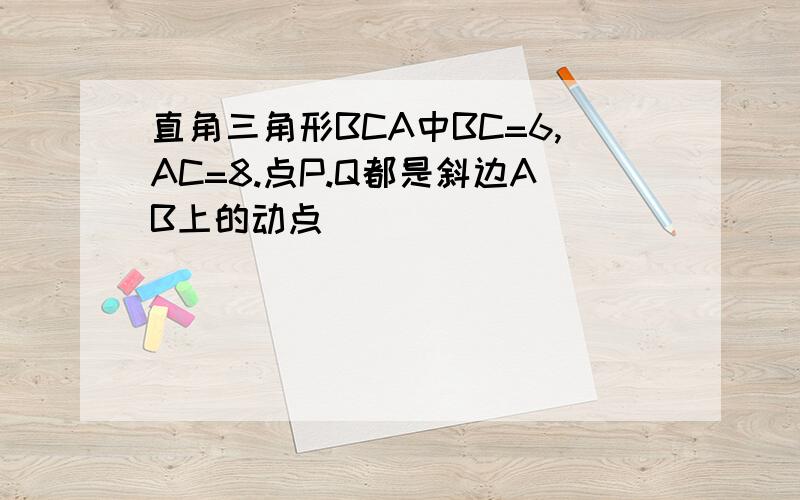 直角三角形BCA中BC=6,AC=8.点P.Q都是斜边AB上的动点