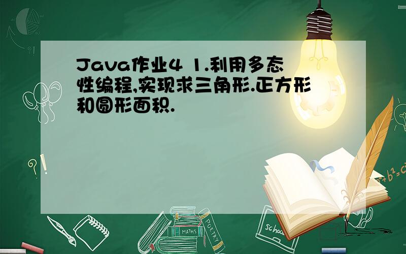 Java作业4 1.利用多态性编程,实现求三角形.正方形和圆形面积.