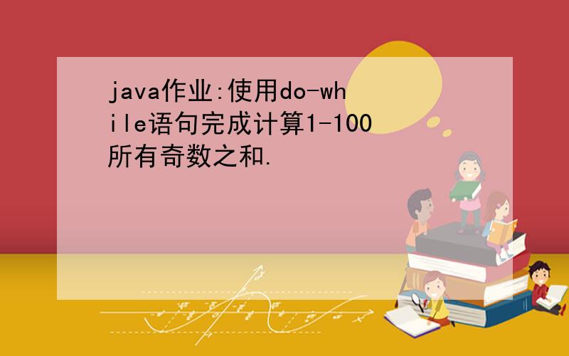 java作业:使用do-while语句完成计算1-100所有奇数之和.