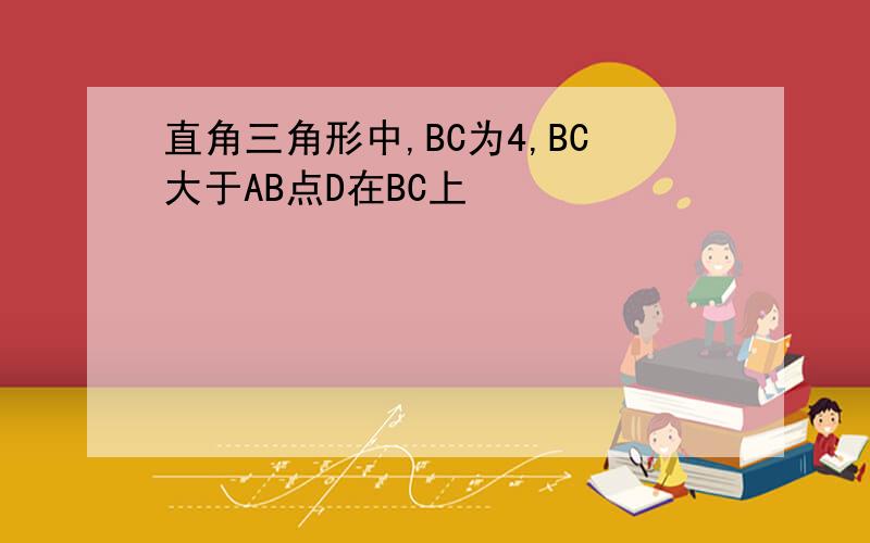 直角三角形中,BC为4,BC大于AB点D在BC上