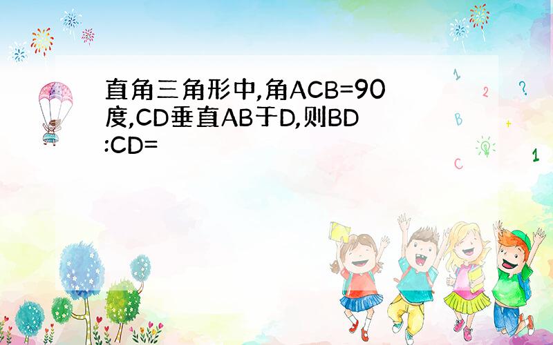 直角三角形中,角ACB=90度,CD垂直AB于D,则BD:CD=