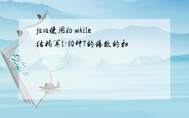 java使用do while结构算1·50种7的倍数的和