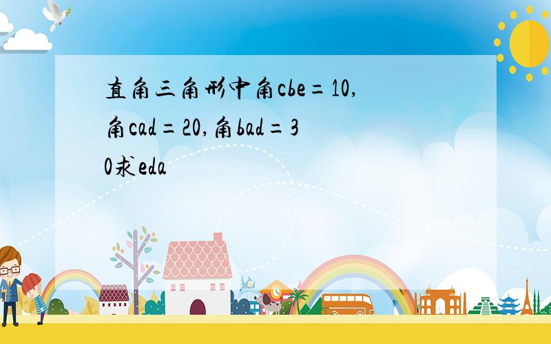 直角三角形中角cbe=10,角cad=20,角bad=30求eda