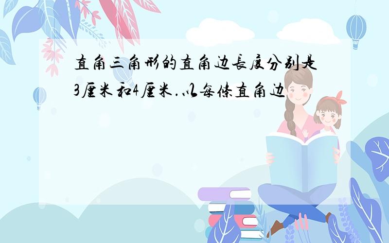 直角三角形的直角边长度分别是3厘米和4厘米.以每条直角边