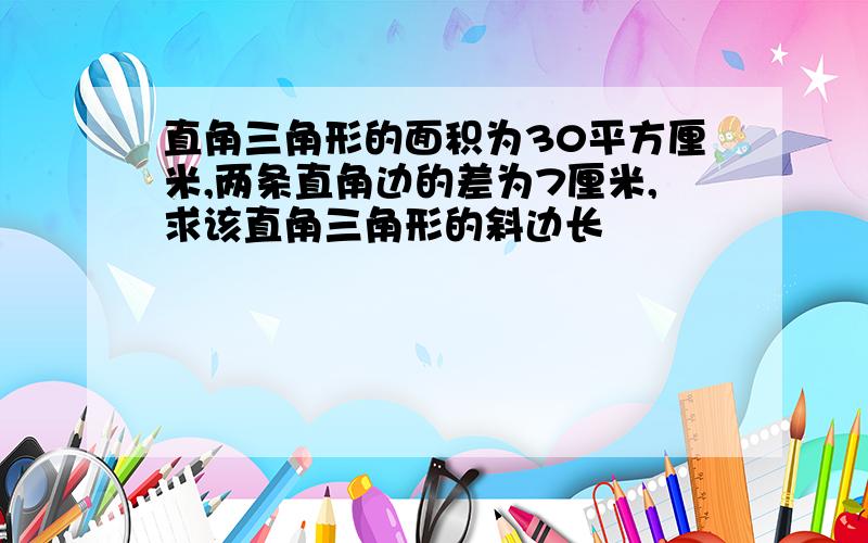 直角三角形的面积为30平方厘米,两条直角边的差为7厘米,求该直角三角形的斜边长