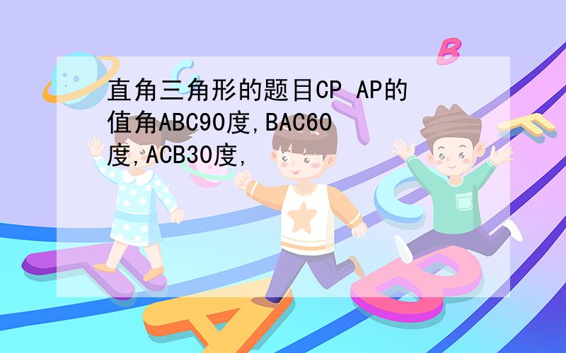 直角三角形的题目CP AP的值角ABC90度,BAC60度,ACB30度,