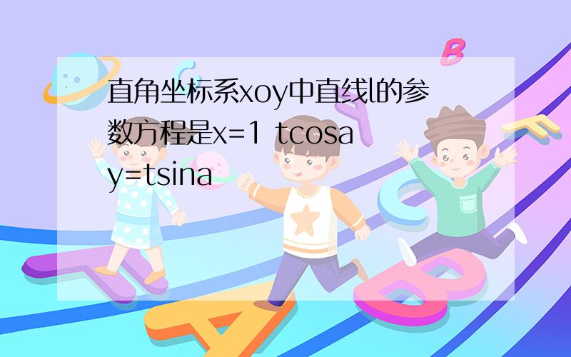 直角坐标系xoy中直线l的参数方程是x=1 tcosa y=tsina