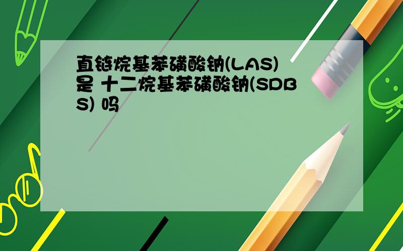 直链烷基苯磺酸钠(LAS) 是 十二烷基苯磺酸钠(SDBS) 吗