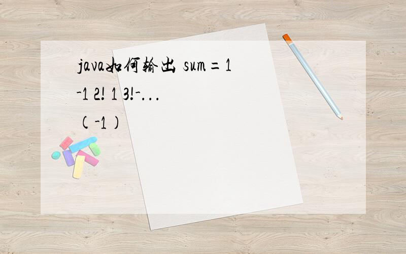 java如何输出 sum=1-1 2! 1 3!-...(-1)