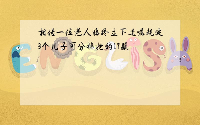 相传一位老人临终立下遗嘱规定3个儿子可分掉她的17头