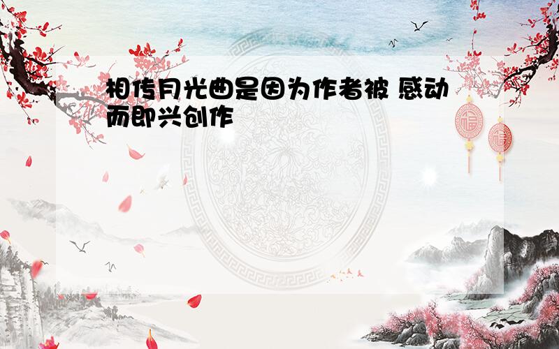 相传月光曲是因为作者被 感动而即兴创作