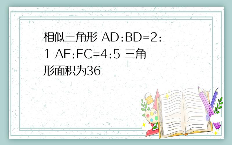 相似三角形 AD:BD=2:1 AE:EC=4:5 三角形面积为36