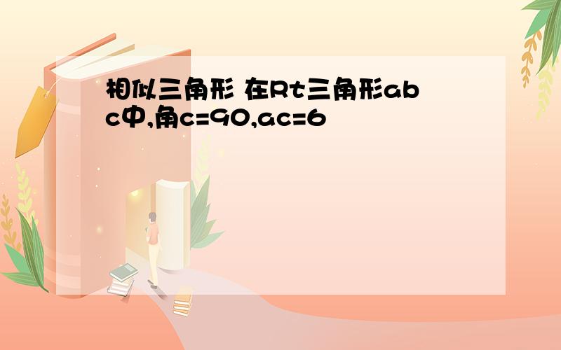 相似三角形 在Rt三角形abc中,角c=90,ac=6