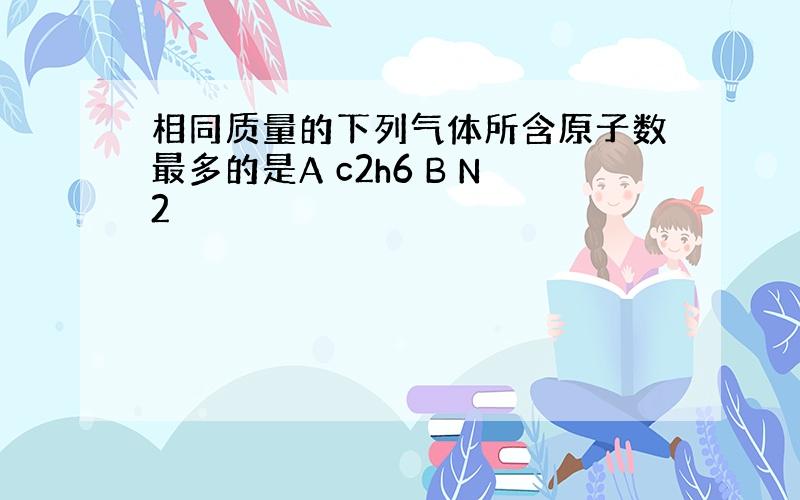 相同质量的下列气体所含原子数最多的是A c2h6 B N2