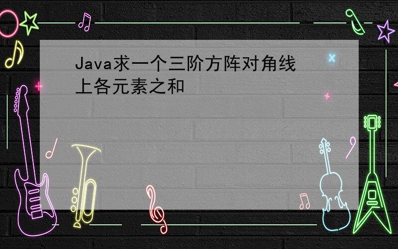 Java求一个三阶方阵对角线上各元素之和