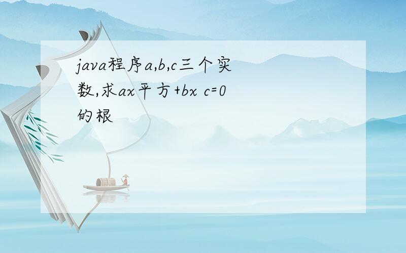 java程序a,b,c三个实数,求ax平方+bx c=0的根