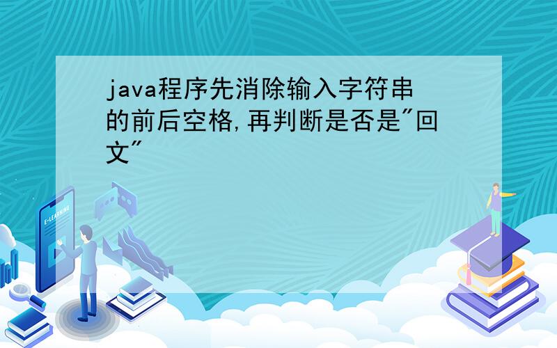 java程序先消除输入字符串的前后空格,再判断是否是"回文"