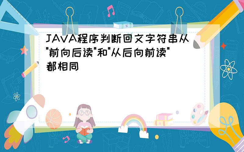 JAVA程序判断回文字符串从"前向后读"和"从后向前读"都相同