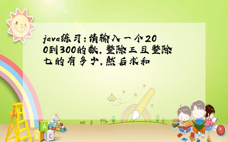 java练习:请输入一个200到300的数,整除三且整除七的有多少,然后求和