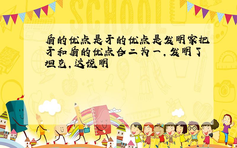 盾的优点是矛的优点是发明家把矛和盾的优点合二为一,发明了坦克,这说明