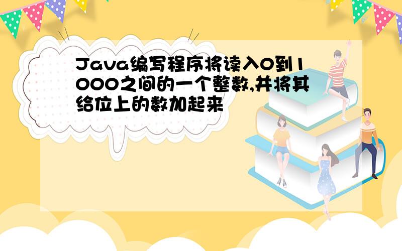 Java编写程序将读入0到1000之间的一个整数,并将其给位上的数加起来