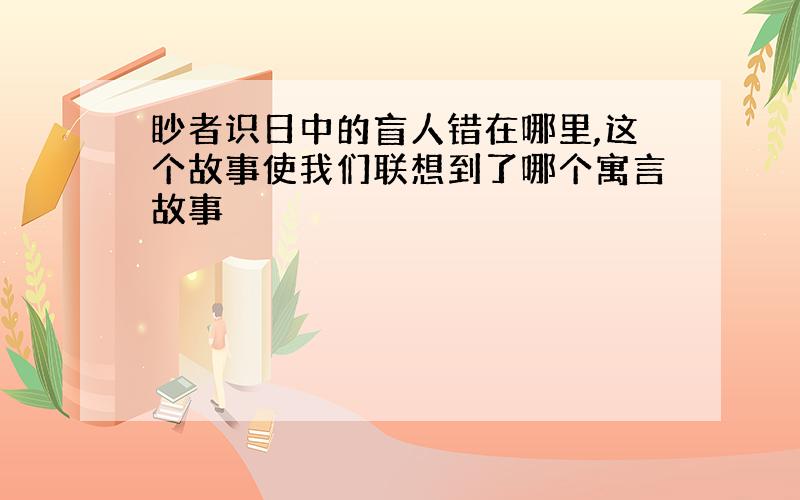 眇者识日中的盲人错在哪里,这个故事使我们联想到了哪个寓言故事