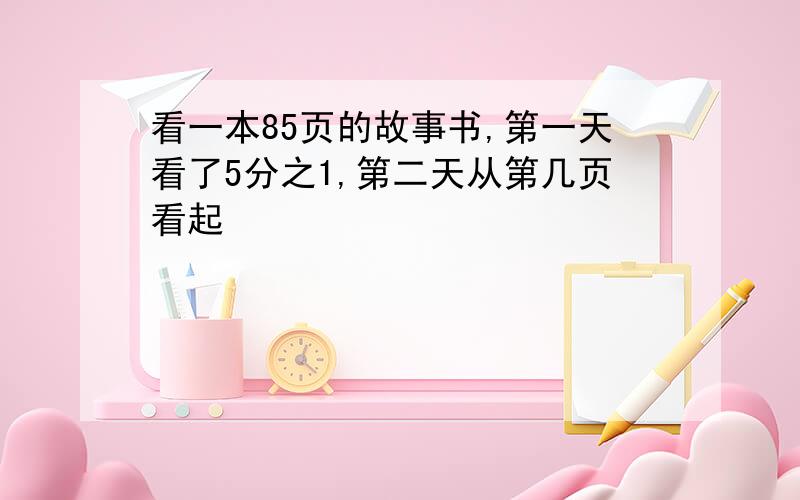 看一本85页的故事书,第一天看了5分之1,第二天从第几页看起