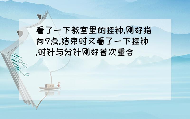 看了一下教室里的挂钟,刚好指向9点,结束时又看了一下挂钟,时针与分针刚好首次重合