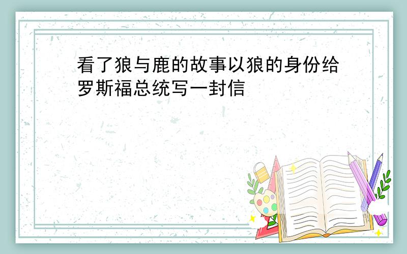 看了狼与鹿的故事以狼的身份给罗斯福总统写一封信