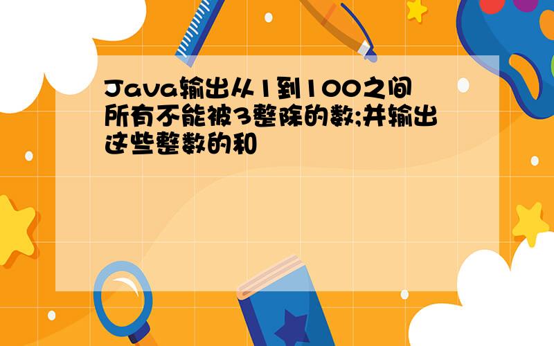 Java输出从1到100之间所有不能被3整除的数;并输出这些整数的和