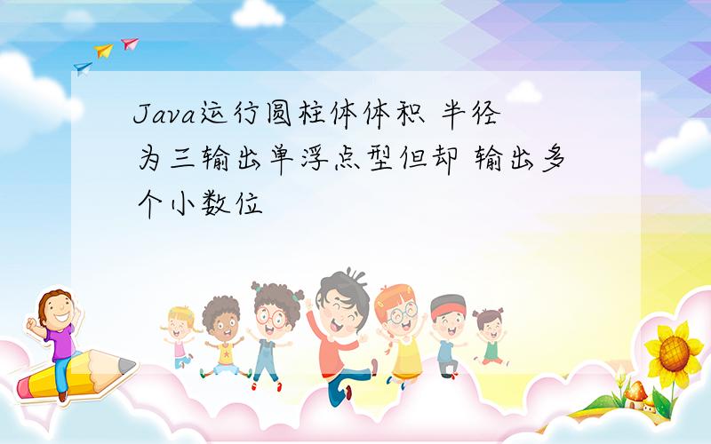 Java运行圆柱体体积 半径为三输出单浮点型但却 输出多个小数位