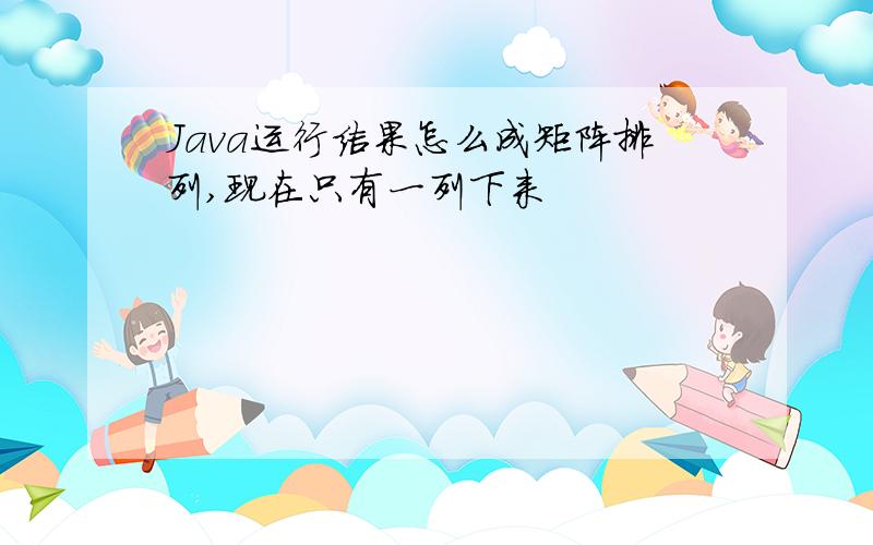 Java运行结果怎么成矩阵排列,现在只有一列下来