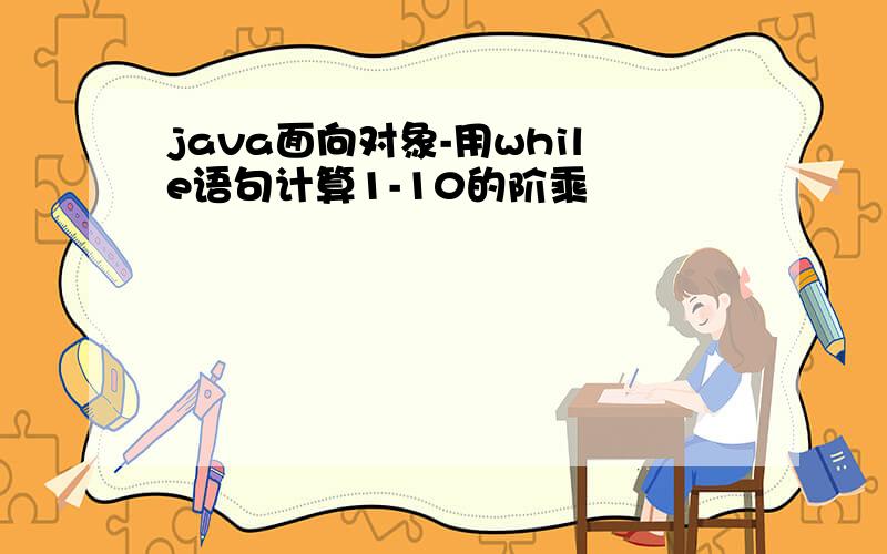 java面向对象-用while语句计算1-10的阶乘