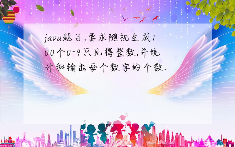 java题目,要求随机生成100个0-9只见得整数,并统计和输出每个数字的个数.